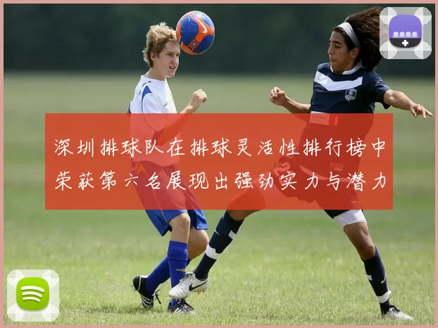 深圳排球队在排球灵活性排行榜中荣获第六名展现出强劲实力与潜力