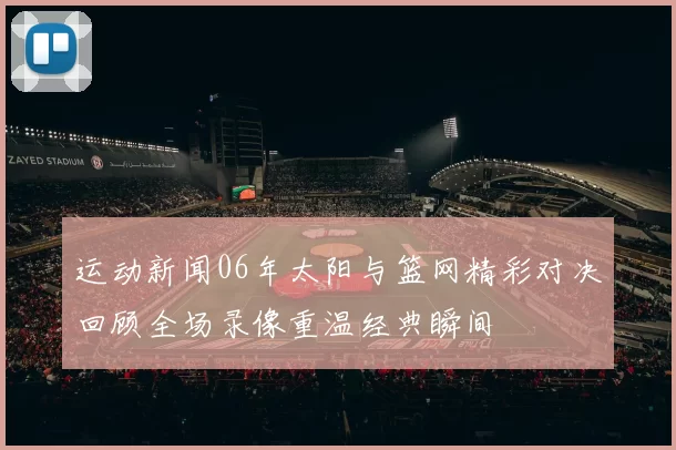 运动新闻06年太阳与篮网精彩对决回顾全场录像重温经典瞬间